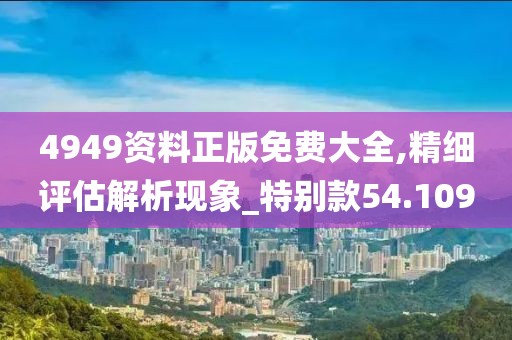 4949资料正版免费大全,精细评估解析现象_特别款54.109