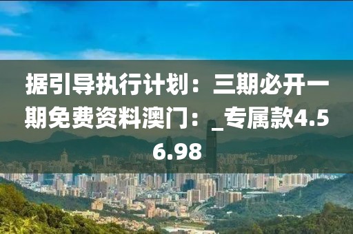 据引导执行计划：三期必开一期免费资料澳门：_专属款4.56.98