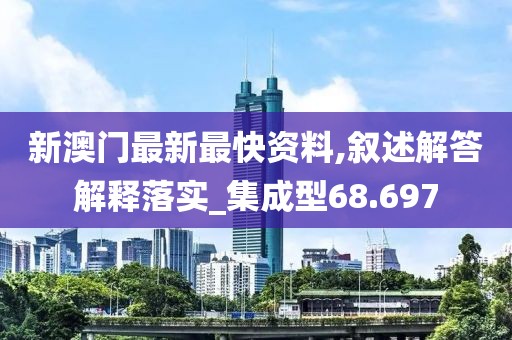 新澳门最新最快资料,叙述解答解释落实_集成型68.697