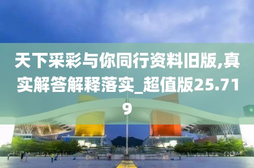 天下采彩与你同行资料旧版,真实解答解释落实_超值版25.719