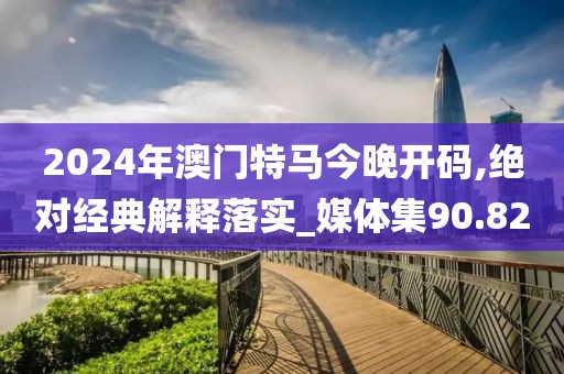 2024年澳门特马今晚开码,绝对经典解释落实_媒体集90.82