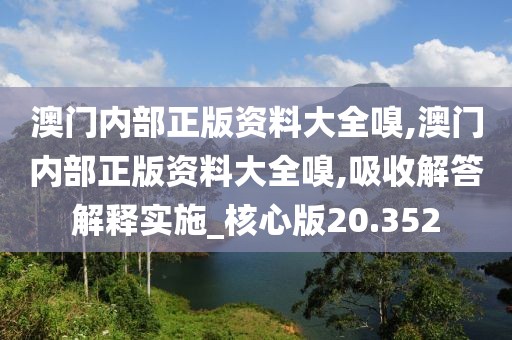 澳门内部正版资料大全嗅,澳门内部正版资料大全嗅,吸收解答解释实施_核心版20.352
