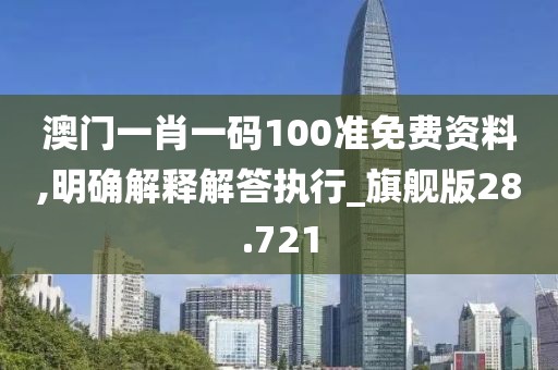 澳门一肖一码100准免费资料,明确解释解答执行_旗舰版28.721
