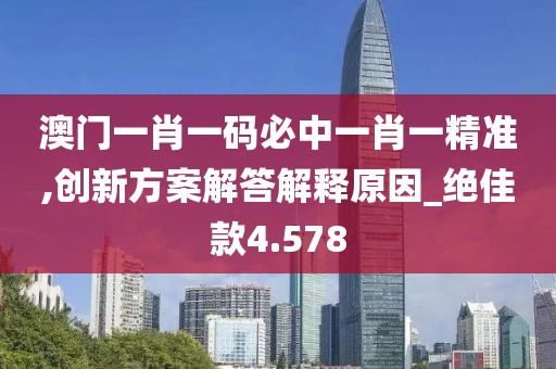澳门一肖一码必中一肖一精准,创新方案解答解释原因_绝佳款4.578