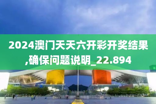 2024澳门天天六开彩开奖结果,确保问题说明_22.894
