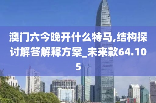澳门六今晚开什么特马,结构探讨解答解释方案_未来款64.105