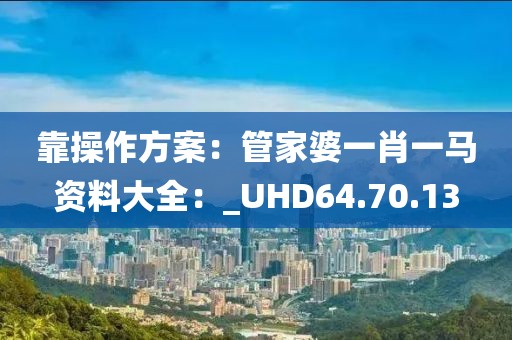 靠操作方案：管家婆一肖一马资料大全：_UHD64.70.13