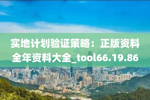 实地计划验证策略：正版资料全年资料大全_tool66.19.86
