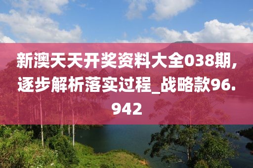 新澳天天开奖资料大全038期,逐步解析落实过程_战略款96.942