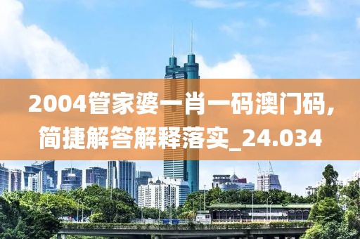 2004管家婆一肖一码澳门码,简捷解答解释落实_24.034