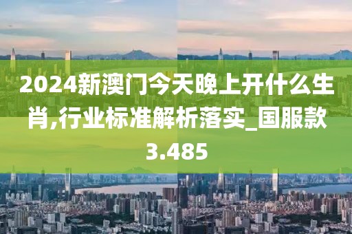 2024新澳门今天晚上开什么生肖,行业标准解析落实_国服款3.485