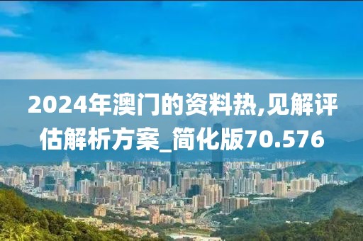 2024年澳门的资料热,见解评估解析方案_简化版70.576