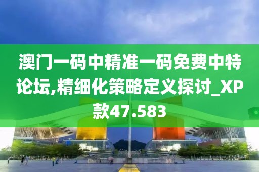 澳门一码中精准一码免费中特论坛,精细化策略定义探讨_XP款47.583