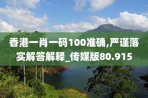 香港一肖一码100准确,严谨落实解答解释_传媒版80.915
