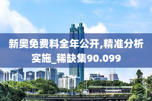 新奥免费料全年公开,精准分析实施_稀缺集90.099