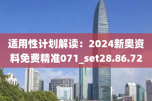 适用性计划解读：2024新奥资料免费精准071_set28.86.72