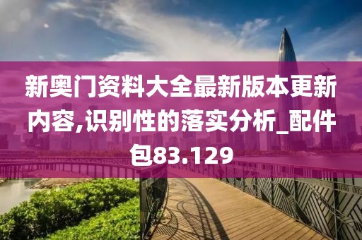 新奥门资料大全最新版本更新内容,识别性的落实分析_配件包83.129