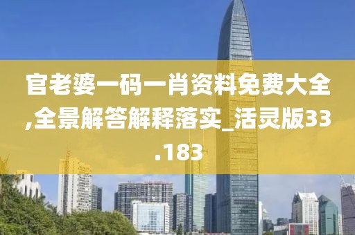 官老婆一码一肖资料免费大全,全景解答解释落实_活灵版33.183