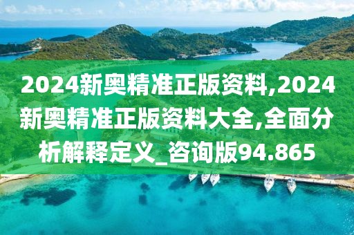 2024新奥精准正版资料,2024新奥精准正版资料大全,全面分析解释定义_咨询版94.865