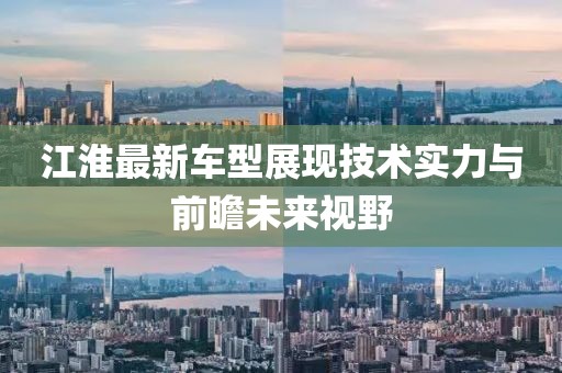 江淮最新车型展现技术实力与前瞻未来视野