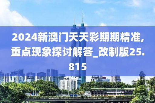 2024新澳门天天彩期期精准,重点现象探讨解答_改制版25.815