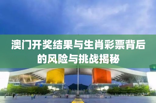 澳门开奖结果与生肖彩票背后的风险与挑战揭秘