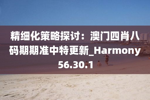 精细化策略探讨：澳门四肖八码期期准中特更新_Harmony56.30.1