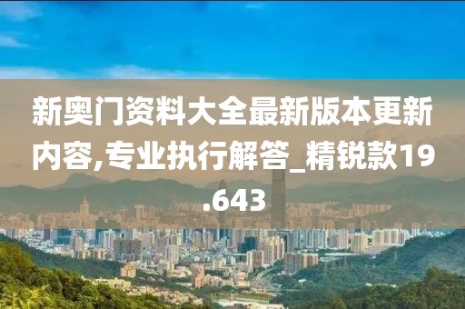 新奥门资料大全最新版本更新内容,专业执行解答_精锐款19.643