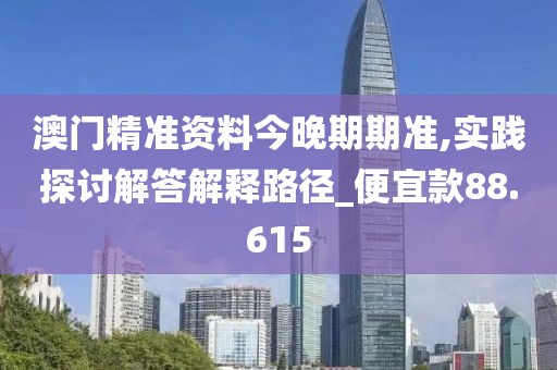 澳门精准资料今晚期期准,实践探讨解答解释路径_便宜款88.615