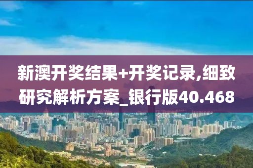 新澳开奖结果+开奖记录,细致研究解析方案_银行版40.468