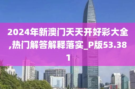 2024年新澳门天天开好彩大全,热门解答解释落实_P版53.381