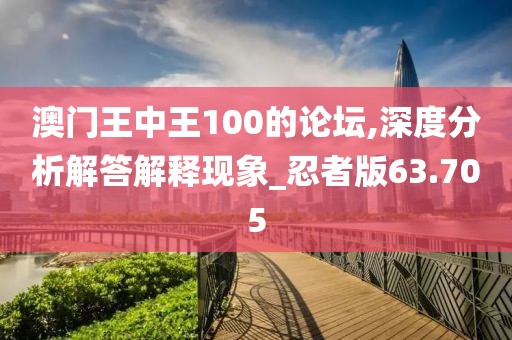 澳门王中王100的论坛,深度分析解答解释现象_忍者版63.705