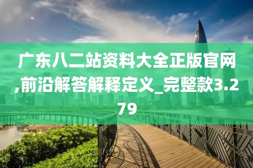 广东八二站资料大全正版官网,前沿解答解释定义_完整款3.279