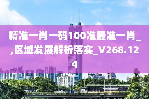 精准一肖一码100准最准一肖_,区域发展解析落实_V268.124