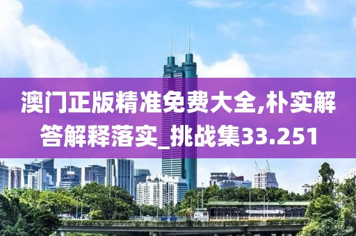 澳门正版精准免费大全,朴实解答解释落实_挑战集33.251