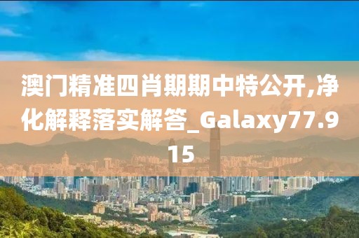 澳门精准四肖期期中特公开,净化解释落实解答_Galaxy77.915
