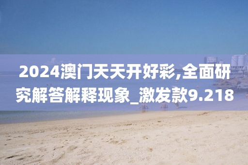 2024澳门天天开好彩,全面研究解答解释现象_激发款9.218