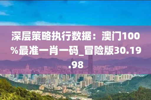 深层策略执行数据：澳门100%最准一肖一码_冒险版30.19.98