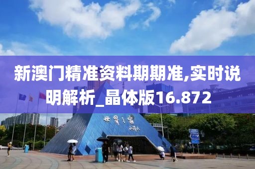 新澳门精准资料期期准,实时说明解析_晶体版16.872