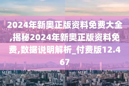 2024年新奥正版资料免费大全,揭秘2024年新奥正版资料免费,数据说明解析_付费版12.467