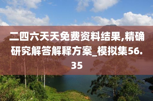 二四六天天免费资料结果,精确研究解答解释方案_模拟集56.35