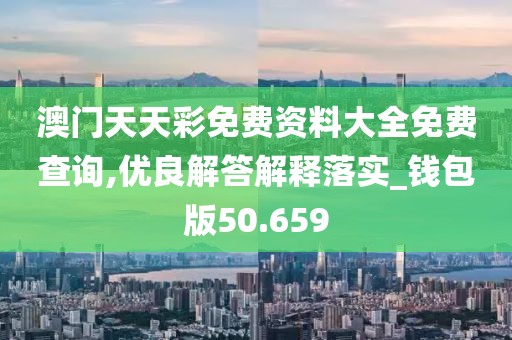 澳门天天彩免费资料大全免费查询,优良解答解释落实_钱包版50.659