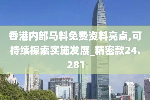 香港内部马料免费资料亮点,可持续探索实施发展_精密款24.281