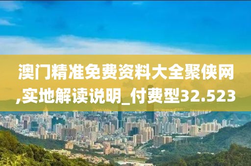 澳门精准免费资料大全聚侠网,实地解读说明_付费型32.523