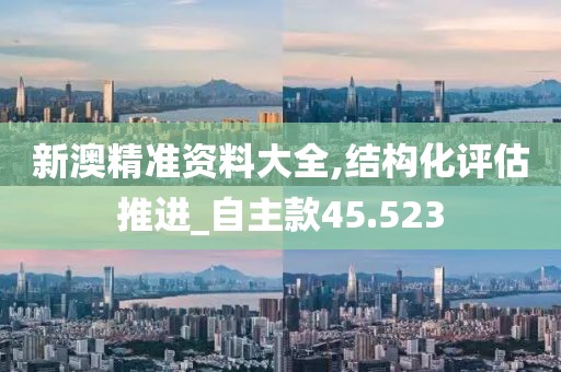 新澳精准资料大全,结构化评估推进_自主款45.523