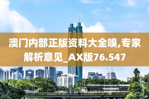 澳门内部正版资料大全嗅,专家解析意见_AX版76.547