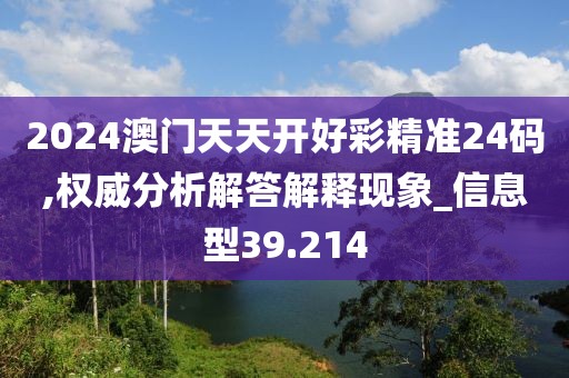2024澳门天天开好彩精准24码,权威分析解答解释现象_信息型39.214