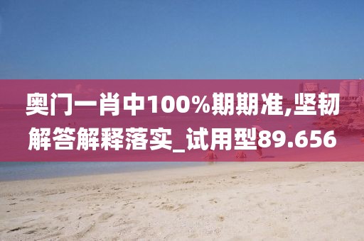 奥门一肖中100%期期准,坚韧解答解释落实_试用型89.656