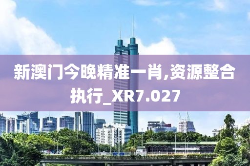 新澳门今晚精准一肖,资源整合执行_XR7.027