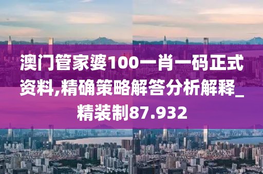 澳门管家婆100一肖一码正式资料,精确策略解答分析解释_精装制87.932
